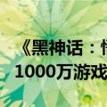 《黑神话：悟空》排不进前5 全球销量最快破1000万游戏盘点