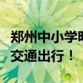 郑州中小学明天开学，早高峰尽量错峰、公共交通出行！