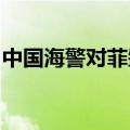 中国海警对菲肇事船只依法依规采取管控措施
