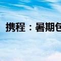 携程：暑期包车游订单较2019年增长近3倍