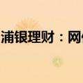 浦银理财：网传信息不实，已向公安机关报案