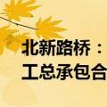 北新路桥：子公司签订29.8亿元建设项目施工总承包合同