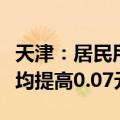 天津：居民用管道天然气销售价格每立方米平均提高0.07元
