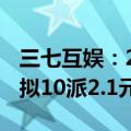三七互娱：2024年上半年净利润增长3.15% 拟10派2.1元