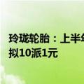 玲珑轮胎：上半年归母净利润9.25亿元，同比增长64.95%，拟10派1元