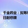 千金药业：拟筹划发行股份及支付现金购买资产事项 股票明日起停牌