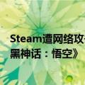 Steam遭网络攻击崩溃！奇安信：很难不让人联想是针对《黑神话：悟空》