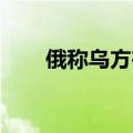 俄称乌方在库尔斯克最多能撑三个月