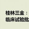 桂林三金：控股孙公司BC011抗体注射液获临床试验批准