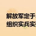 解放军定于27日至29日位中缅边境我方一侧组织实兵实弹演习