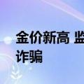 金价新高 监管提示“购买黄金”类金融投资诈骗