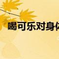 喝可乐对身体有什么好处和坏处（喝可乐）