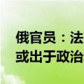 俄官员：法方拘捕社交媒体“电报”创始人 或出于政治动机
