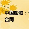 中国船舶：子公司江南造船签6艘乙烷运输船合同