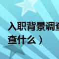 入职背景调查都查什么信息（入职背景调查都查什么）
