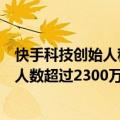快手科技创始人程一笑：过去一年在快手获得收入的创作者人数超过2300万