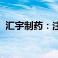 汇宇制药：注射用环磷酰胺获药品注册证书
