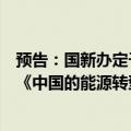 预告：国新办定于8月29日上午10时举行新闻发布会，发布《中国的能源转型》白皮书