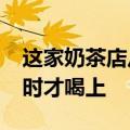 这家奶茶店从早火到晚，排队900杯等6个小时才喝上