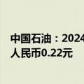 中国石油：2024年上半年净利润886.11亿元 中期股息每股人民币0.22元