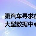 鹏汽车寻求在欧洲生产电动汽车，并计划建设大型数据中心