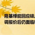 隆基绿能回应硅片涨价：此前硅片价格已跌破现金成本，上调报价后仍面临较大压力