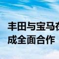 丰田与宝马在燃料电池汽车、氢充电等领域达成全面合作