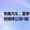 零跑汽车：董事长兼首席执行官朱江明及股东傅利泉夫妇计划增持公司H股