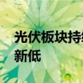 光伏板块持续走弱 大全能源跌超10%创历史新低