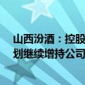 山西汾酒：控股股东今日上午增持999.50万元 后续将按计划继续增持公司股份