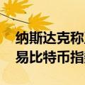 纳斯达克称正寻求监管机构批准 以推出和交易比特币指数期权