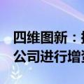 四维图新：拟1亿元对南京四维智联科技有限公司进行增资