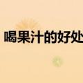 喝果汁的好处英语怎么写的（喝果汁的好处）