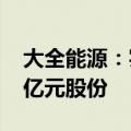 大全能源：实际控制人提议回购5000万元-1亿元股份