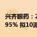 兴齐眼药：2024年上半年净利润同比增长92.95% 拟10派5元