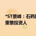 *ST景峰：石药控股作为牵头投资人的联合体为中选为公司重整投资人