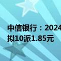 中信银行：2024年上半年净利润354.9亿元 同比下降1.6% 拟10派1.85元