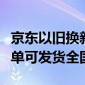 京东以旧换新补贴疑现地址漏洞，北京领用下单可发货全国