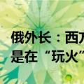 俄外长：西方允许乌用其武器打击俄境内目标是在“玩火”