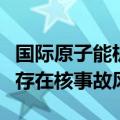国际原子能机构总干事格罗西：库尔斯克地区存在核事故风险