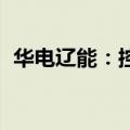 华电辽能：控股子公司拟出资建设风电项目