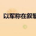以军称在叙黎边境地带打死一名杰哈德成员