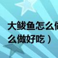 大鲅鱼怎么做好吃又简单家常做法（大鲅鱼怎么做好吃）