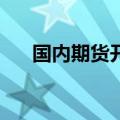 国内期货开盘涨跌不一 工业硅涨超2%