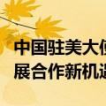 中国驻美大使谢锋：中国将以更高质量发展拓展合作新机遇
