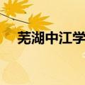 芜湖中江学校最新进展（芜湖中江论坛）