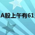 A股上午有61只个股涨停，没有一只个股跌停