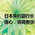 日本央行副行长：如果对经济活动和物价前景的预期愈加有信心，将调整货币宽松的力度