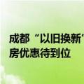 成都“以旧换新”新政观察：二手房挂牌激增至26万套，新房优惠待到位