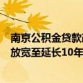 南京公积金贷款政策进一步放松 贷款年限由退休后延长5年放宽至延长10年